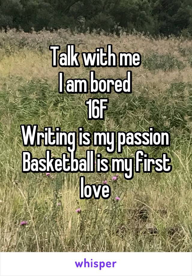 Talk with me 
I am bored 
16F
Writing is my passion 
Basketball is my first love 
