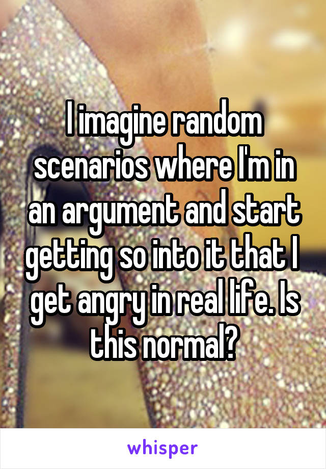 I imagine random scenarios where I'm in an argument and start getting so into it that I  get angry in real life. Is this normal?