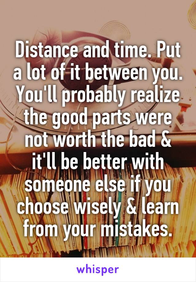 Distance and time. Put a lot of it between you. You'll probably realize the good parts were not worth the bad & it'll be better with someone else if you choose wisely & learn from your mistakes.