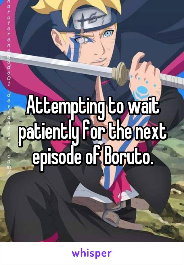 Attempting to wait patiently for the next episode of Boruto.