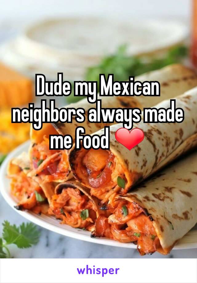Dude my Mexican neighbors always made me food ❤