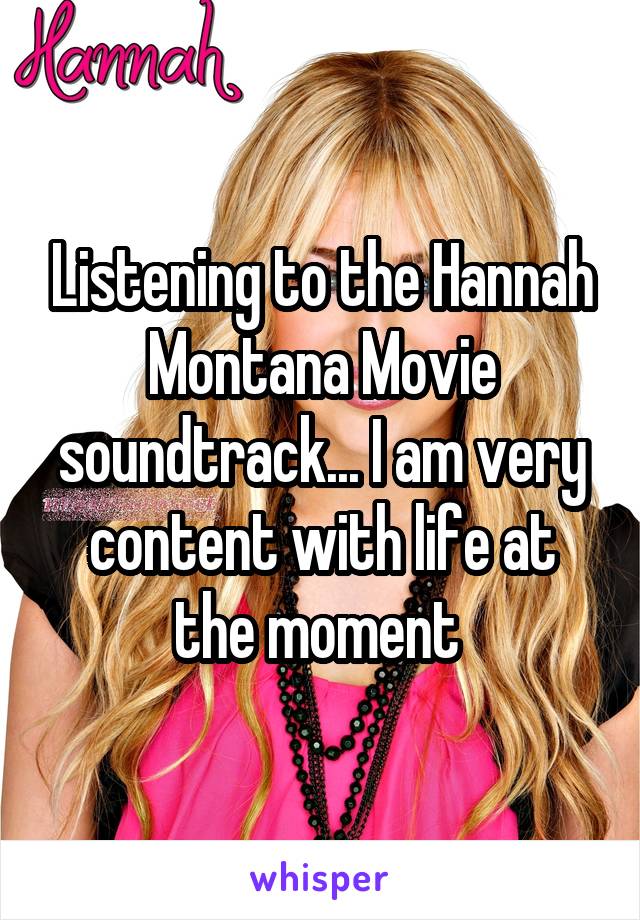 Listening to the Hannah Montana Movie soundtrack... I am very content with life at the moment 