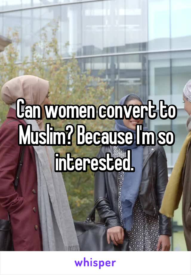 Can women convert to Muslim? Because I'm so interested. 