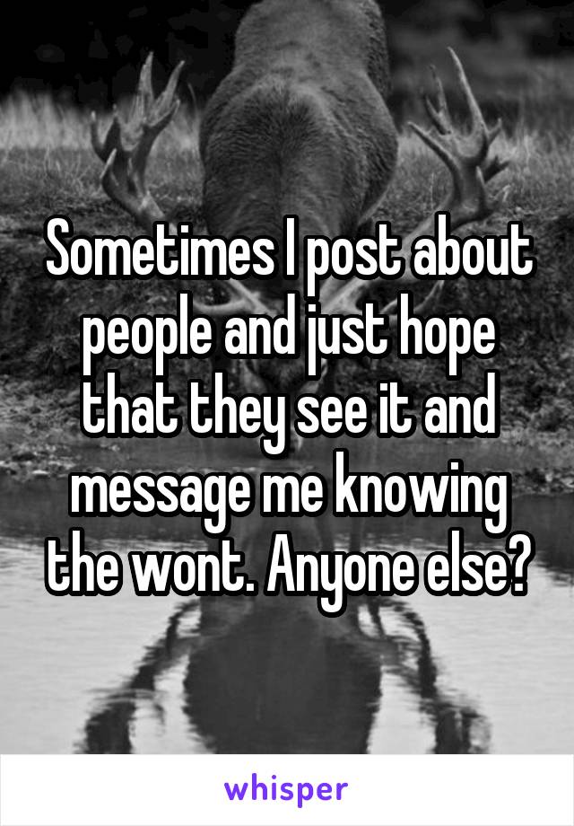 Sometimes I post about people and just hope that they see it and message me knowing the wont. Anyone else?