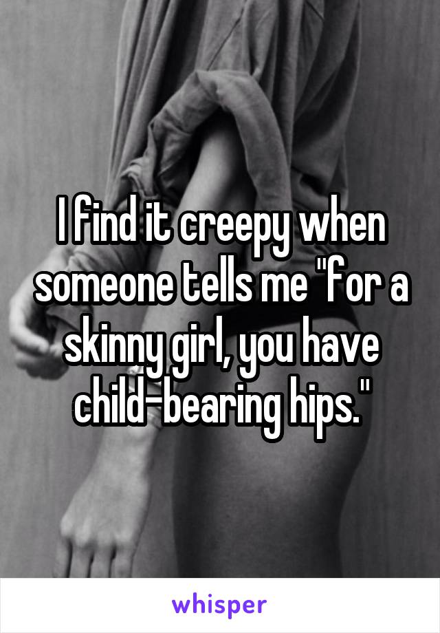 I find it creepy when someone tells me "for a skinny girl, you have child-bearing hips."