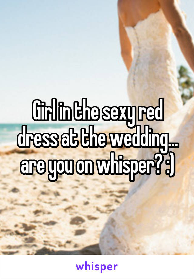 Girl in the sexy red dress at the wedding... are you on whisper? :)