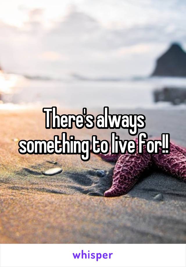 There's always something to live for!!