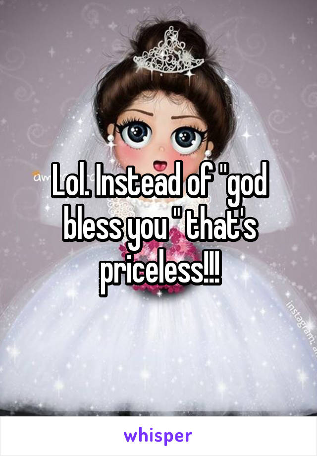 Lol. Instead of "god bless you " that's priceless!!!