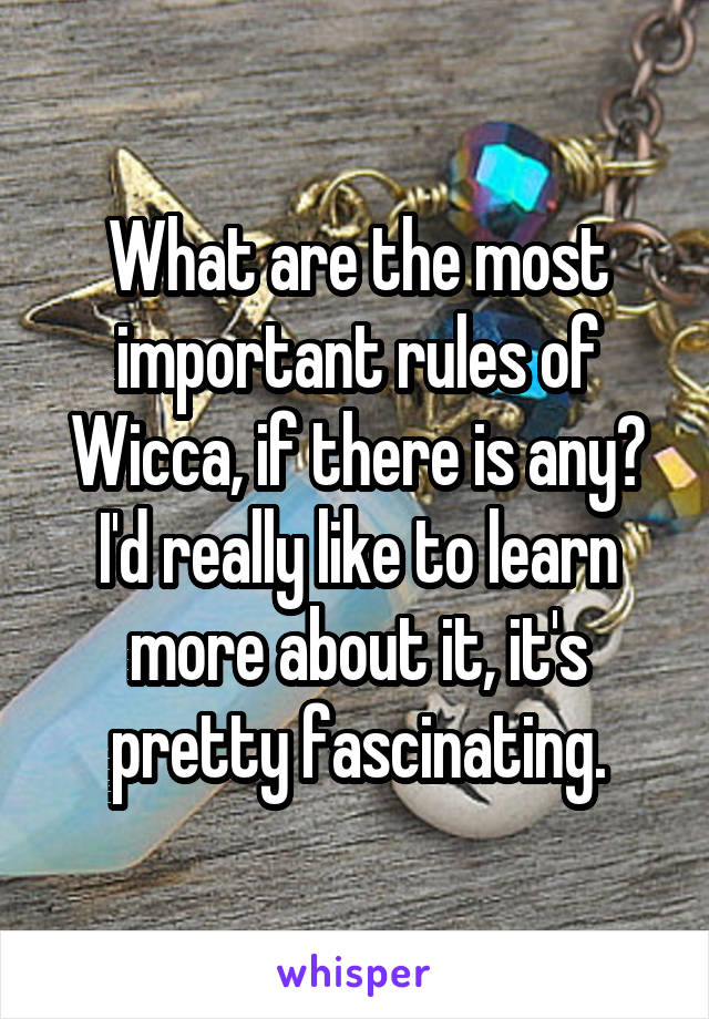 What are the most important rules of Wicca, if there is any? I'd really like to learn more about it, it's pretty fascinating.