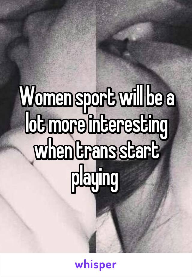 Women sport will be a lot more interesting when trans start playing 