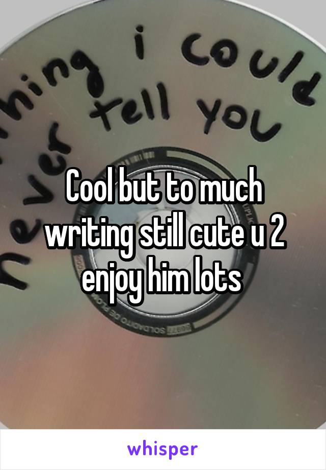 Cool but to much writing still cute u 2 enjoy him lots 