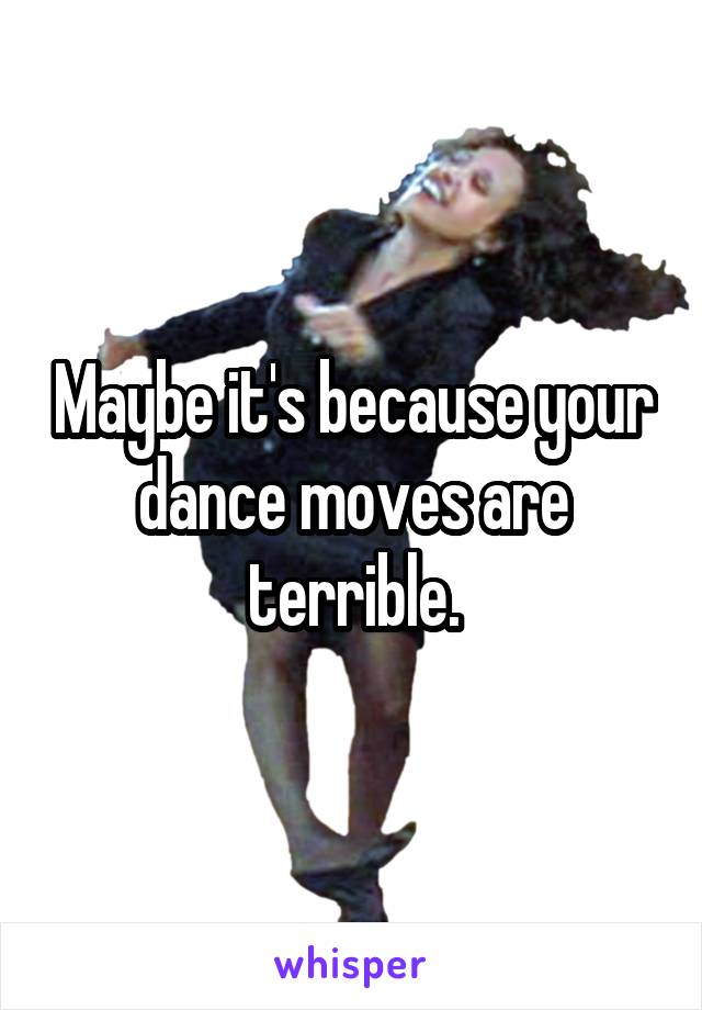 Maybe it's because your dance moves are terrible.