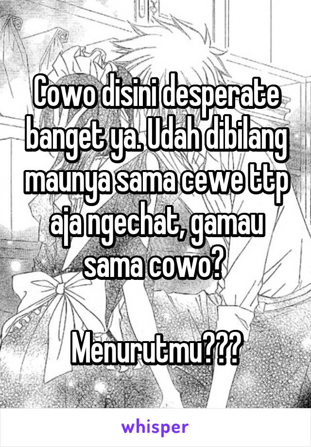 Cowo disini desperate banget ya. Udah dibilang maunya sama cewe ttp aja ngechat, gamau sama cowo? 

Menurutmu???