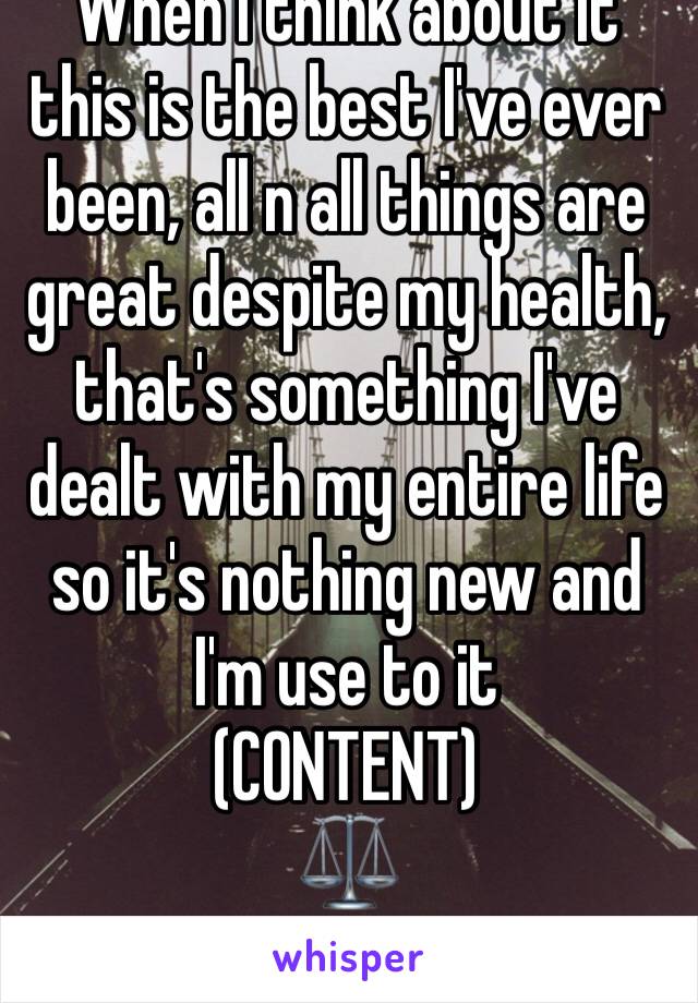 When I think about it this is the best I've ever been, all n all things are great despite my health, that's something I've dealt with my entire life so it's nothing new and I'm use to it 
(CONTENT)
⚖️