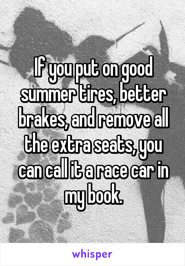 If you put on good summer tires, better brakes, and remove all the extra seats, you can call it a race car in my book.