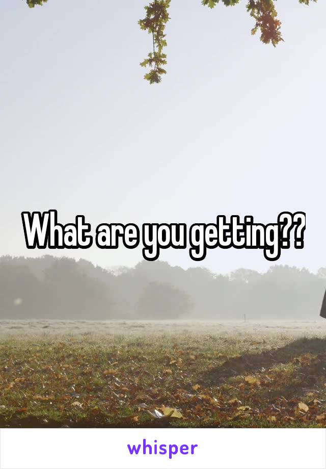 What are you getting??