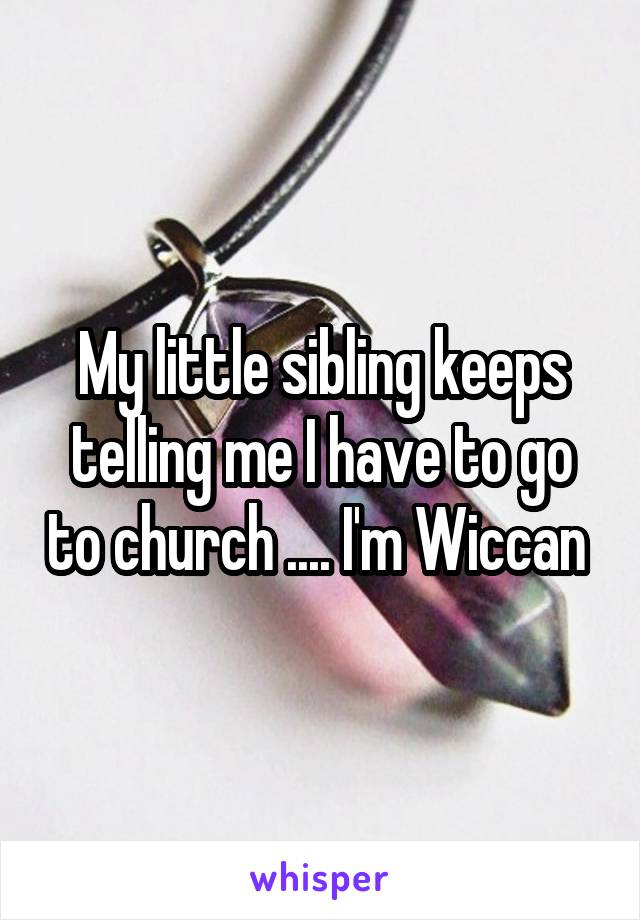 My little sibling keeps telling me I have to go to church .... I'm Wiccan 