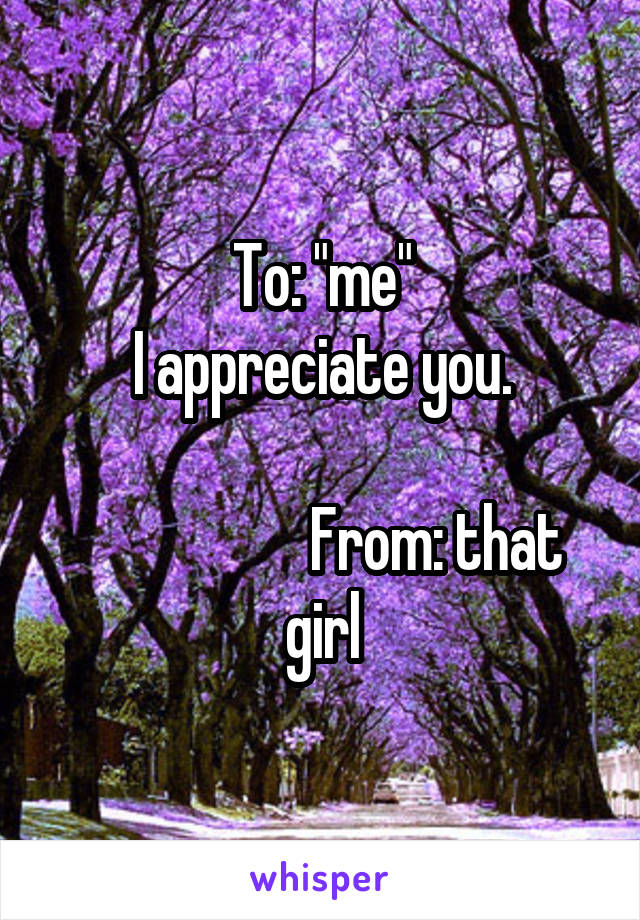 To: "me"
I appreciate you.

                   From: that girl