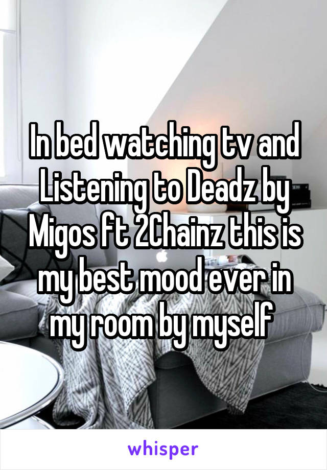 In bed watching tv and Listening to Deadz by Migos ft 2Chainz this is my best mood ever in my room by myself 