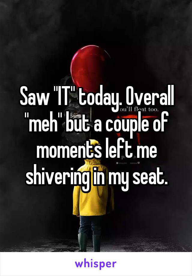 Saw "IT" today. Overall "meh" but a couple of moments left me shivering in my seat.