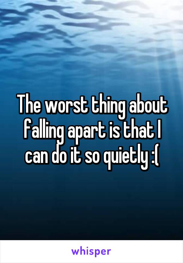 The worst thing about falling apart is that I can do it so quietly :(