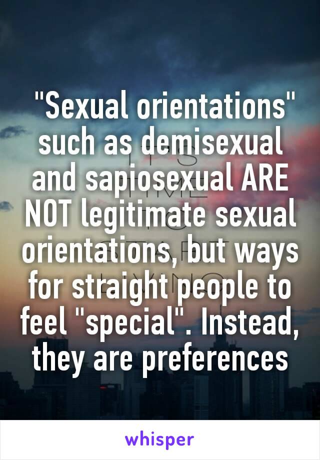  "Sexual orientations" such as demisexual and sapiosexual ARE NOT legitimate sexual orientations, but ways for straight people to feel "special". Instead, they are preferences