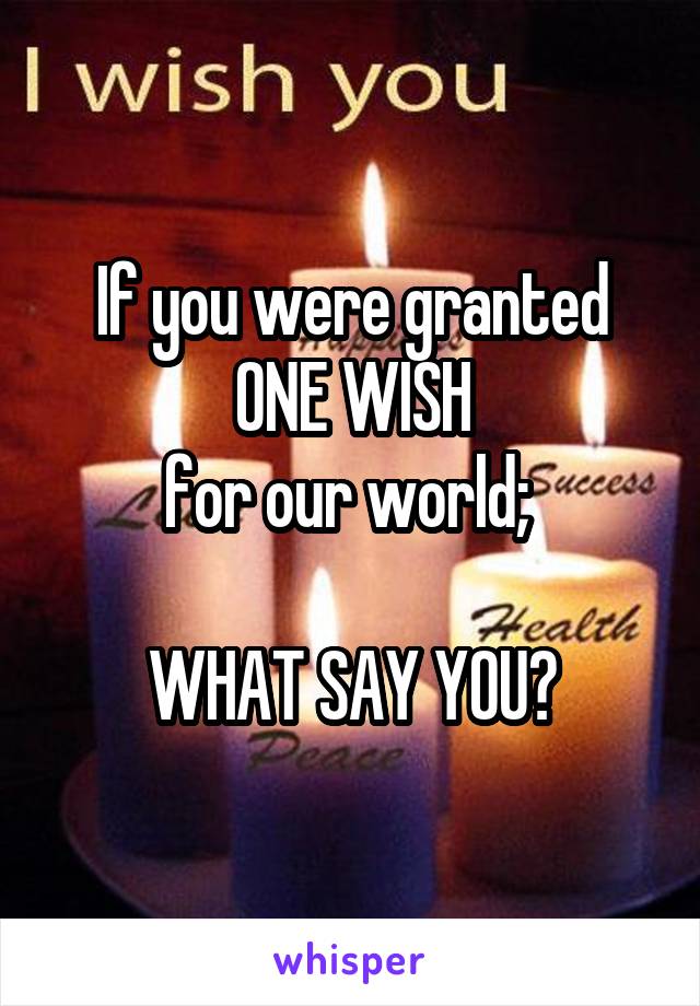 If you were granted ONE WISH
for our world; 

WHAT SAY YOU?