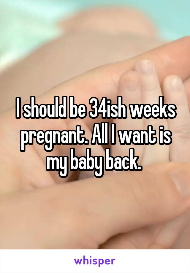 I should be 34ish weeks pregnant. All I want is my baby back. 