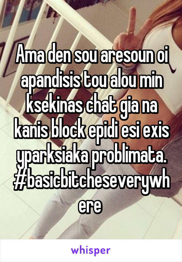 Ama den sou aresoun oi apandisis tou alou min ksekinas chat gia na kanis block epidi esi exis yparksiaka problimata. #basicbitcheseverywhere 