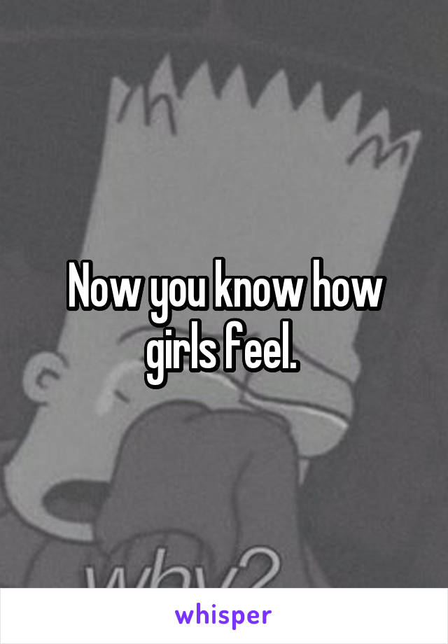 Now you know how girls feel. 