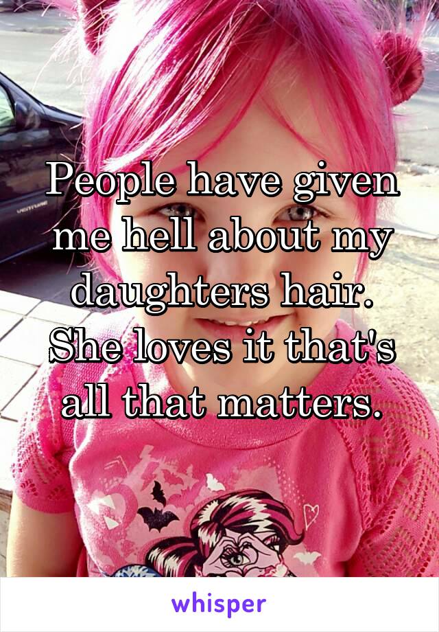 People have given me hell about my daughters hair. She loves it that's all that matters.
