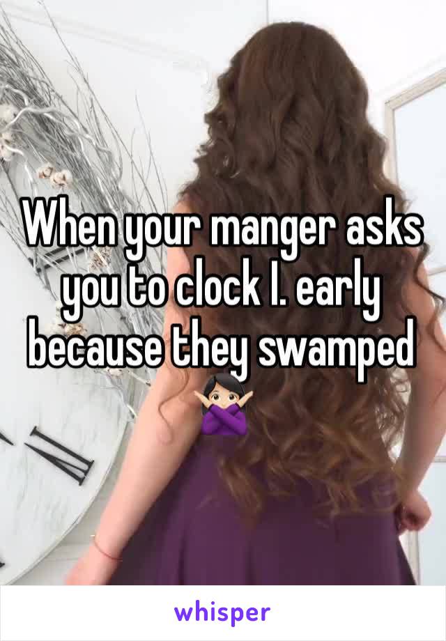 When your manger asks you to clock I. early because they swamped 🙅🏻