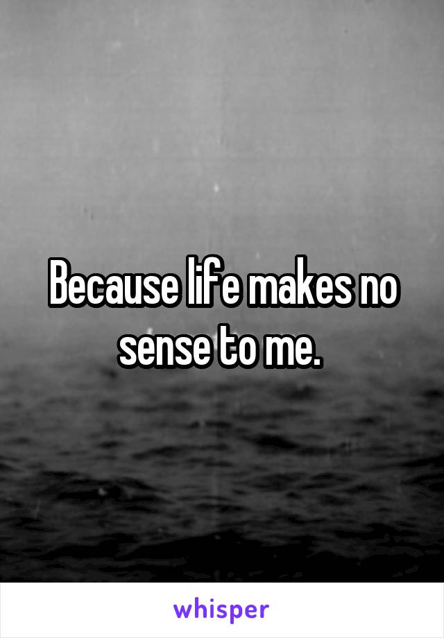 Because life makes no sense to me. 