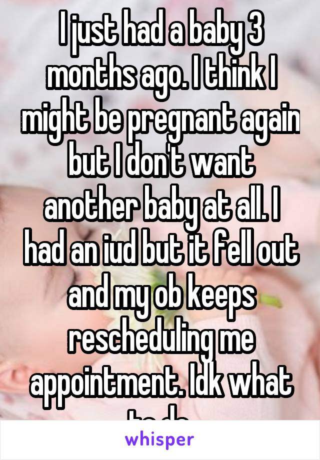 I just had a baby 3 months ago. I think I might be pregnant again but I don't want another baby at all. I had an iud but it fell out and my ob keeps rescheduling me appointment. Idk what to do.