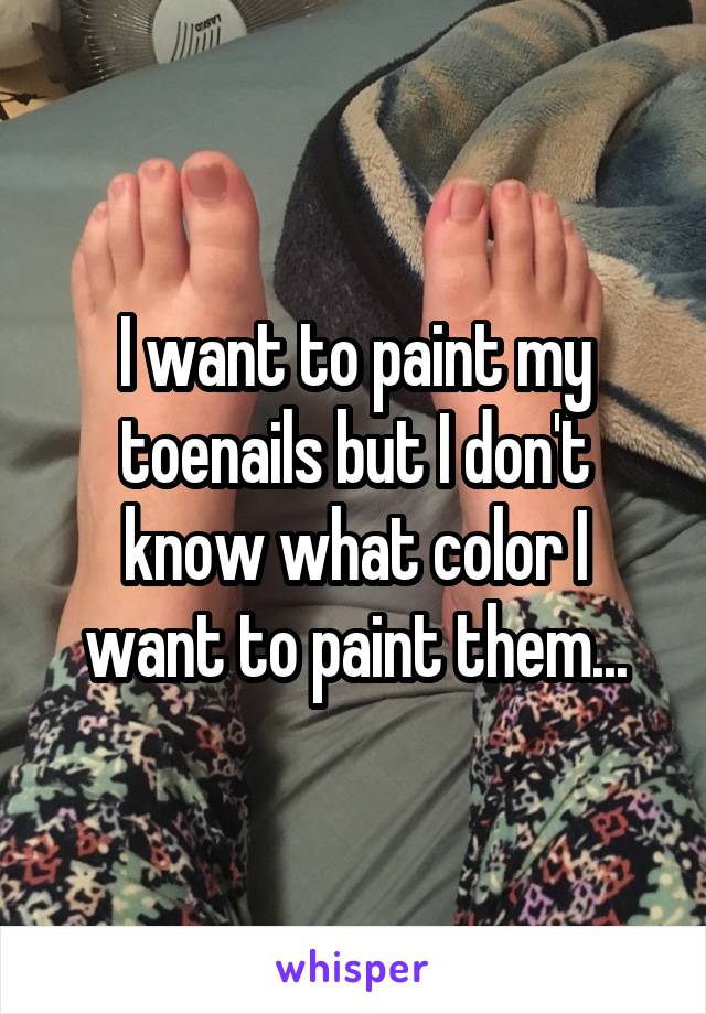 I want to paint my toenails but I don't know what color I want to paint them...