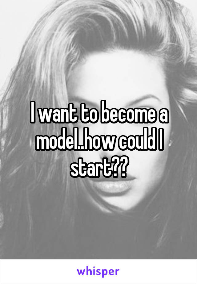 I want to become a model..how could I start??