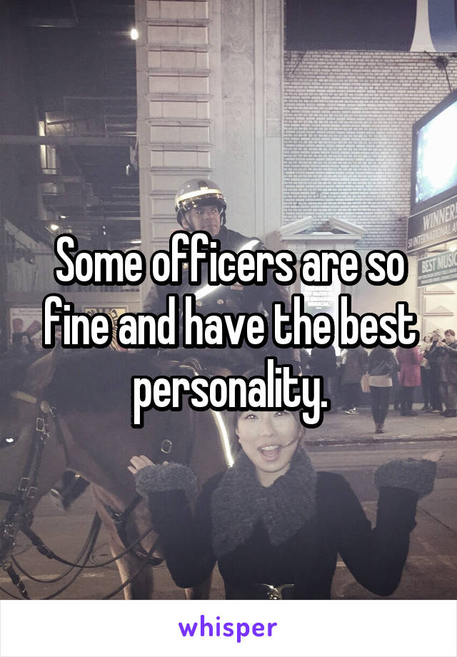 Some officers are so fine and have the best personality.