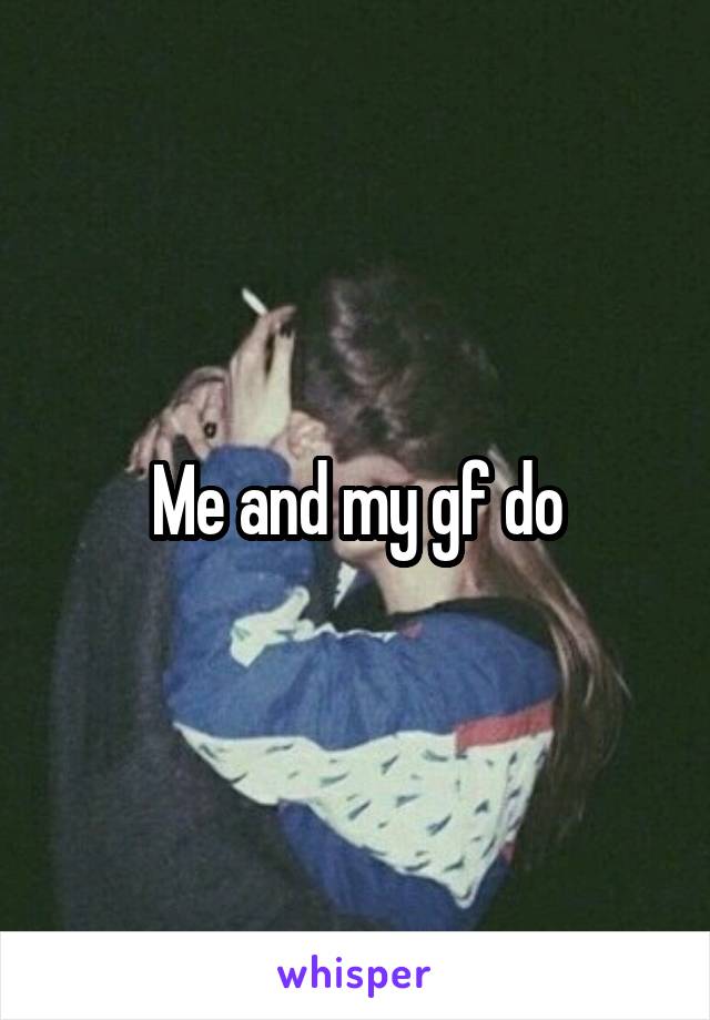 Me and my gf do