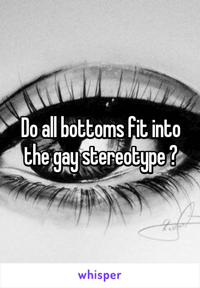 Do all bottoms fit into the gay stereotype ?