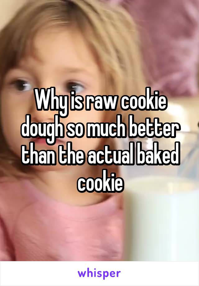 Why is raw cookie dough so much better than the actual baked cookie