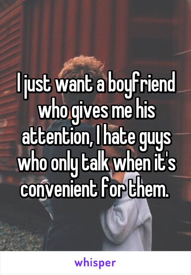 I just want a boyfriend who gives me his attention, I hate guys who only talk when it's convenient for them. 