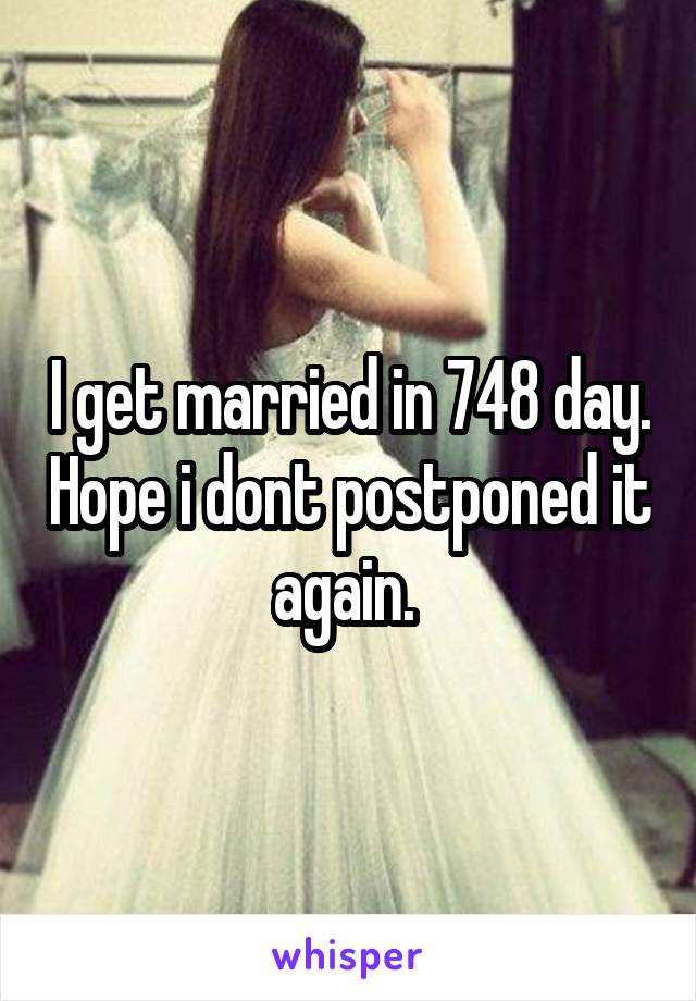 I get married in 748 day. Hope i dont postponed it again. 