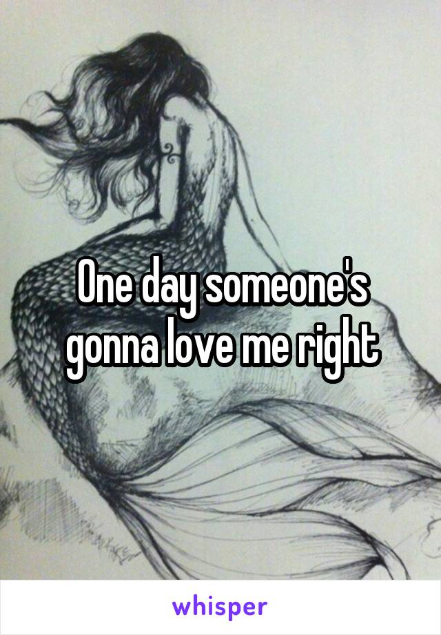 One day someone's gonna love me right