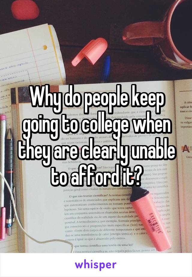 Why do people keep going to college when they are clearly unable to afford it?