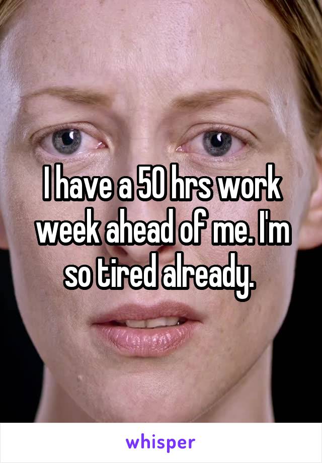 I have a 50 hrs work week ahead of me. I'm so tired already. 