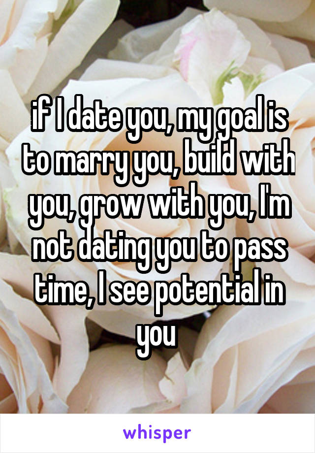 if I date you, my goal is to marry you, build with you, grow with you, I'm not dating you to pass time, I see potential in you 