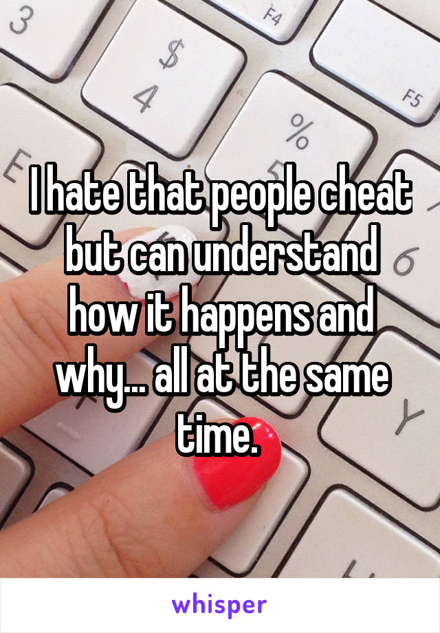 I hate that people cheat but can understand how it happens and why... all at the same time. 