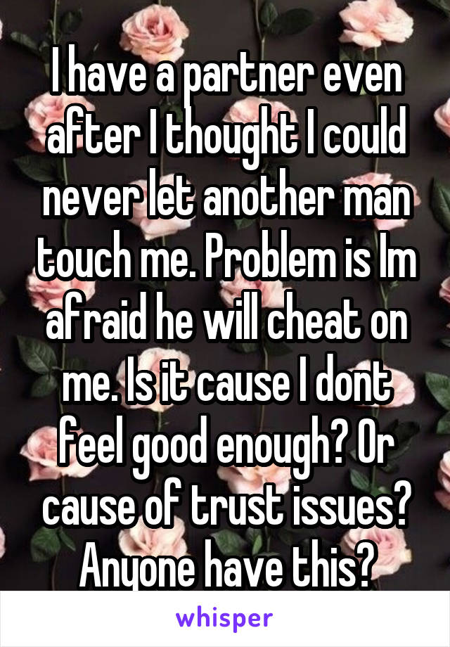 I have a partner even after I thought I could never let another man touch me. Problem is Im afraid he will cheat on me. Is it cause I dont feel good enough? Or cause of trust issues? Anyone have this?