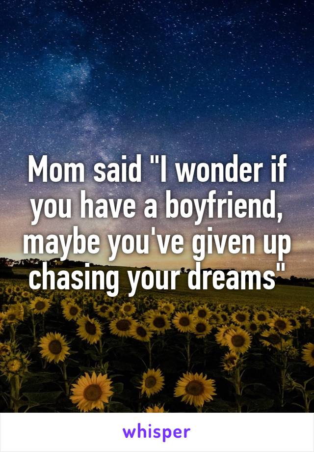 Mom said "I wonder if you have a boyfriend, maybe you've given up chasing your dreams"