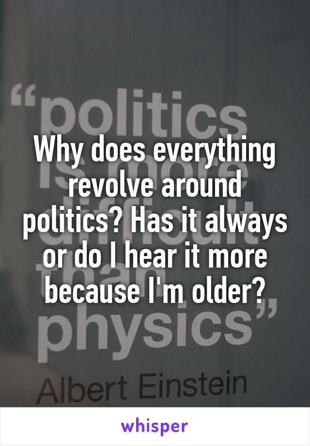 Why does everything revolve around politics? Has it always or do I hear it more because I'm older?